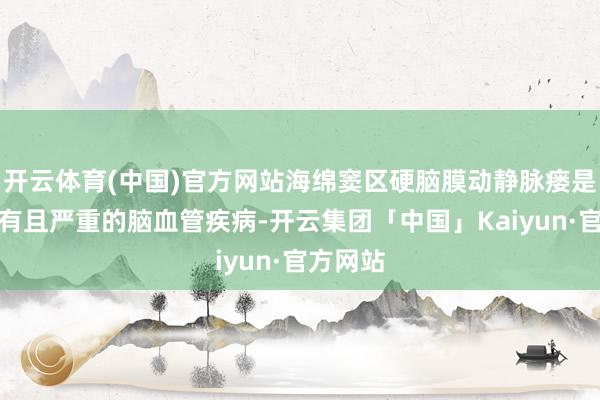 开云体育(中国)官方网站海绵窦区硬脑膜动静脉瘘是一种罕有且严重的脑血管疾病-开云集团「中国」Kaiyun·官方网站