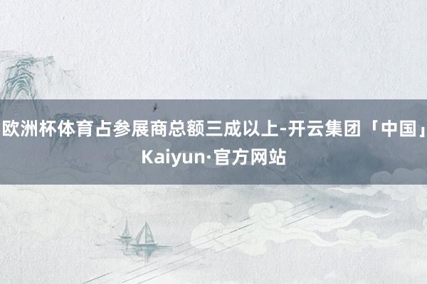 欧洲杯体育占参展商总额三成以上-开云集团「中国」Kaiyun·官方网站