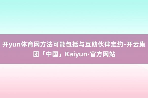 开yun体育网方法可能包括与互助伙伴定约-开云集团「中国」Kaiyun·官方网站