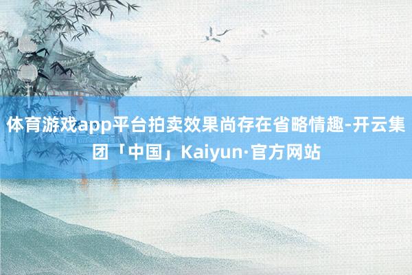 体育游戏app平台拍卖效果尚存在省略情趣-开云集团「中国」Kaiyun·官方网站