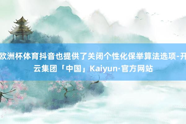 欧洲杯体育抖音也提供了关闭个性化保举算法选项-开云集团「中国」Kaiyun·官方网站