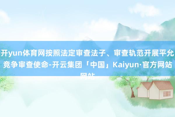 开yun体育网按照法定审查法子、审查轨范开展平允竞争审查使命-开云集团「中国」Kaiyun·官方网站