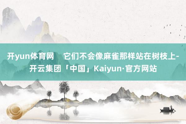 开yun体育网    它们不会像麻雀那样站在树枝上-开云集团「中国」Kaiyun·官方网站