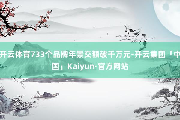 开云体育733个品牌年景交额破千万元-开云集团「中国」Kaiyun·官方网站
