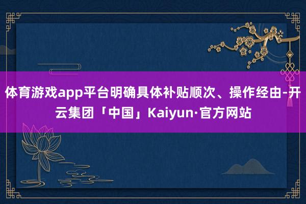 体育游戏app平台明确具体补贴顺次、操作经由-开云集团「中国」Kaiyun·官方网站