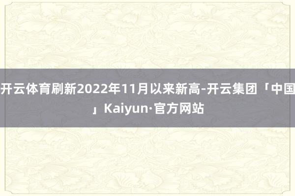 开云体育刷新2022年11月以来新高-开云集团「中国」Kaiyun·官方网站