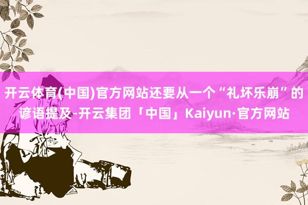 开云体育(中国)官方网站还要从一个“礼坏乐崩”的谚语提及-开云集团「中国」Kaiyun·官方网站