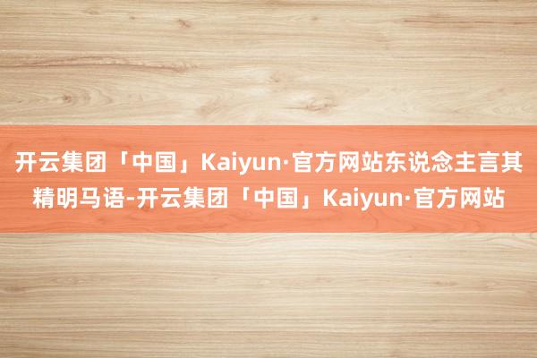 开云集团「中国」Kaiyun·官方网站东说念主言其精明马语-开云集团「中国」Kaiyun·官方网站