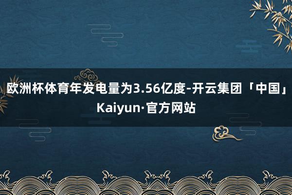 欧洲杯体育年发电量为3.56亿度-开云集团「中国」Kaiyun·官方网站