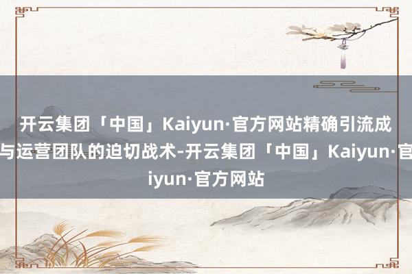 开云集团「中国」Kaiyun·官方网站精确引流成为商家与运营团队的迫切战术-开云集团「中国」Kaiyun·官方网站