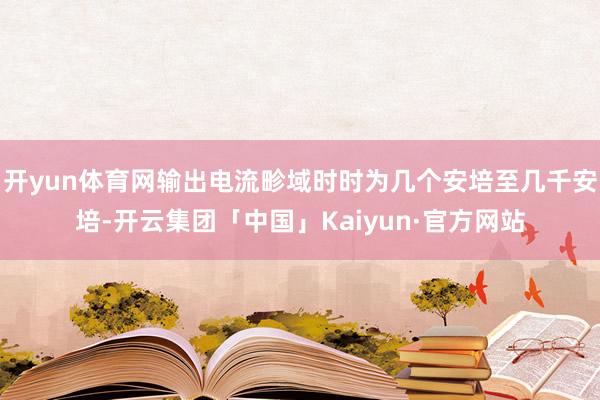 开yun体育网输出电流畛域时时为几个安培至几千安培-开云集团「中国」Kaiyun·官方网站