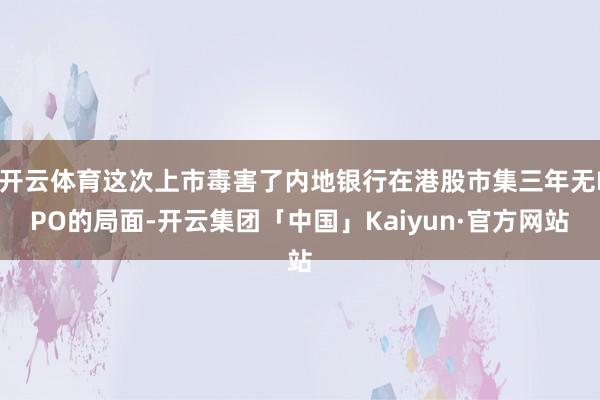开云体育这次上市毒害了内地银行在港股市集三年无IPO的局面-开云集团「中国」Kaiyun·官方网站