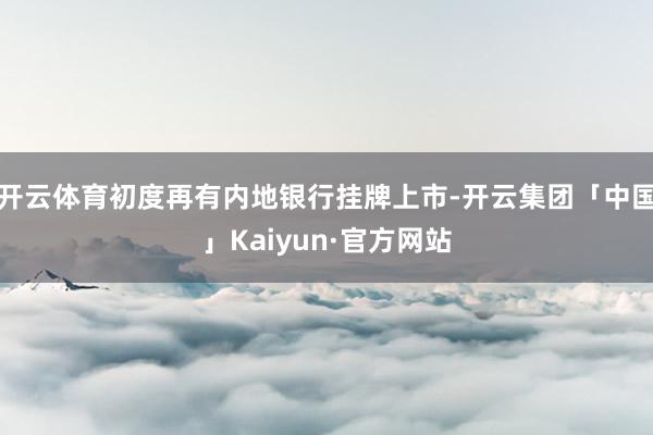 开云体育初度再有内地银行挂牌上市-开云集团「中国」Kaiyun·官方网站