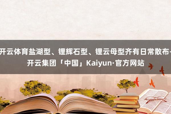 开云体育盐湖型、锂辉石型、锂云母型齐有日常散布-开云集团「中国」Kaiyun·官方网站