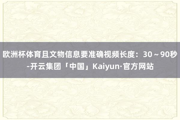 欧洲杯体育且文物信息要准确视频长度：30～90秒-开云集团「中国」Kaiyun·官方网站