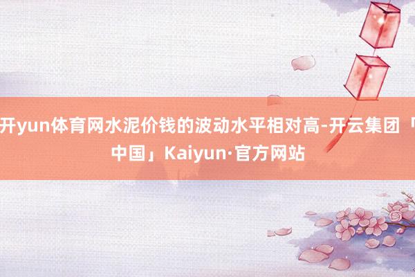 开yun体育网水泥价钱的波动水平相对高-开云集团「中国」Kaiyun·官方网站