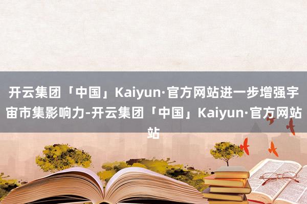 开云集团「中国」Kaiyun·官方网站进一步增强宇宙市集影响力-开云集团「中国」Kaiyun·官方网站