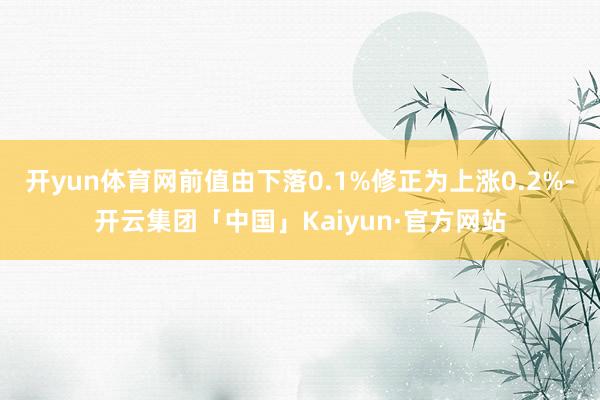 开yun体育网前值由下落0.1%修正为上涨0.2%-开云集团「中国」Kaiyun·官方网站
