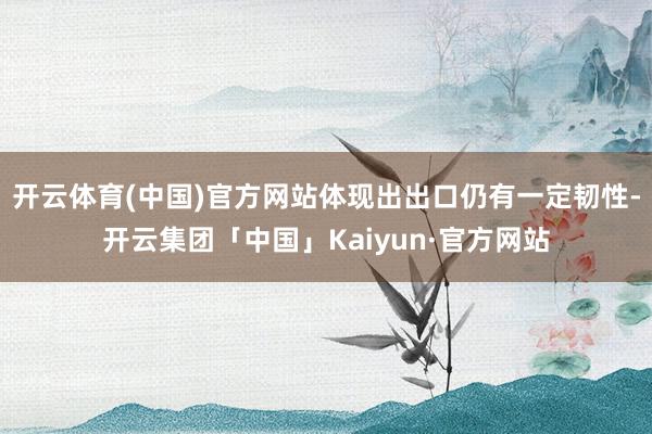 开云体育(中国)官方网站体现出出口仍有一定韧性-开云集团「中国」Kaiyun·官方网站