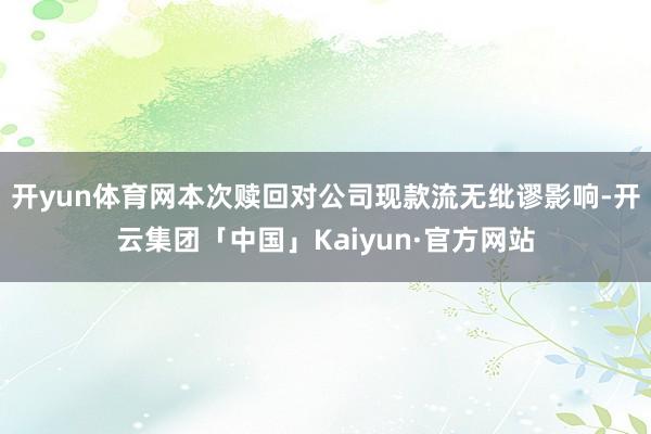 开yun体育网本次赎回对公司现款流无纰谬影响-开云集团「中国」Kaiyun·官方网站