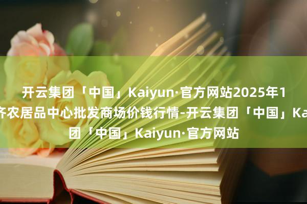 开云集团「中国」Kaiyun·官方网站2025年1月26日四川成齐农居品中心批发商场价钱行情-开云集团「中国」Kaiyun·官方网站