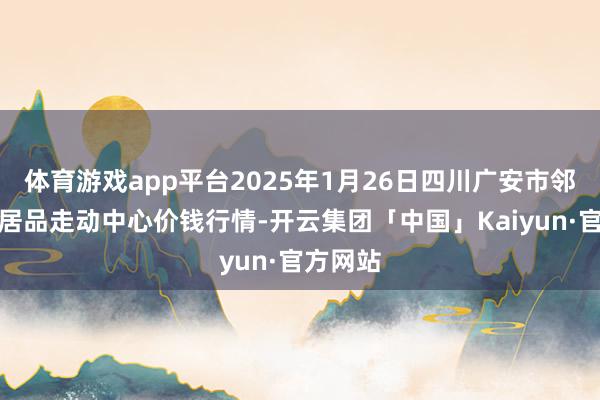 体育游戏app平台2025年1月26日四川广安市邻水县农居品走动中心价钱行情-开云集团「中国」Kaiyun·官方网站