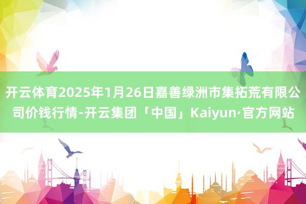 开云体育2025年1月26日嘉善绿洲市集拓荒有限公司价钱行情-开云集团「中国」Kaiyun·官方网站