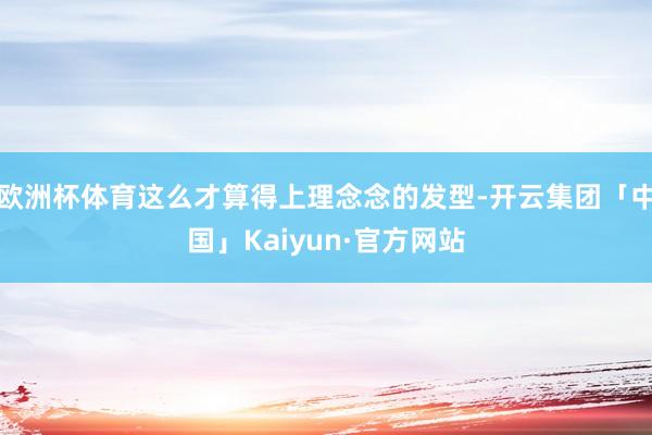 欧洲杯体育这么才算得上理念念的发型-开云集团「中国」Kaiyun·官方网站