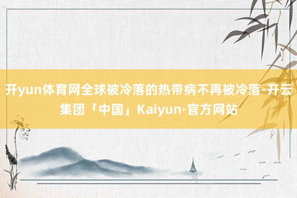 开yun体育网全球被冷落的热带病不再被冷落-开云集团「中国」Kaiyun·官方网站