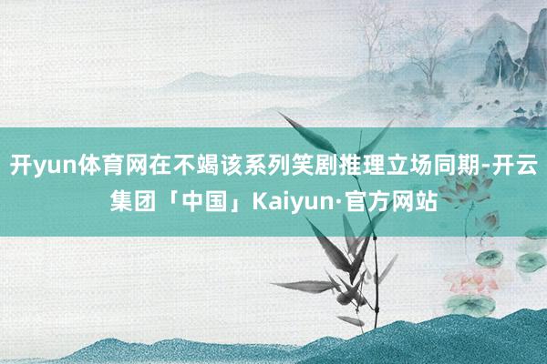开yun体育网在不竭该系列笑剧推理立场同期-开云集团「中国」Kaiyun·官方网站