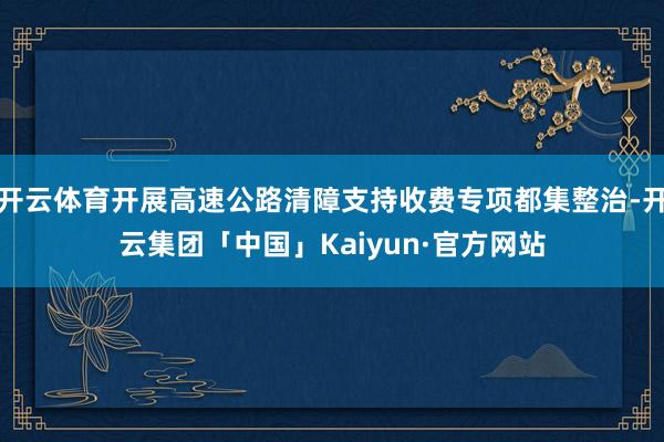 开云体育开展高速公路清障支持收费专项都集整治-开云集团「中国」Kaiyun·官方网站