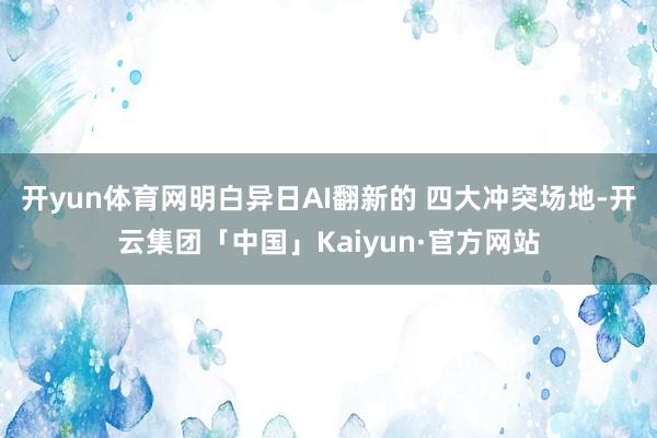 开yun体育网明白异日AI翻新的 四大冲突场地-开云集团「中国」Kaiyun·官方网站