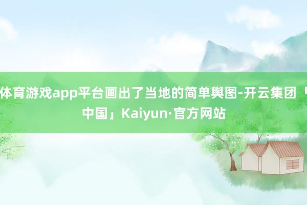 体育游戏app平台画出了当地的简单舆图-开云集团「中国」Kaiyun·官方网站