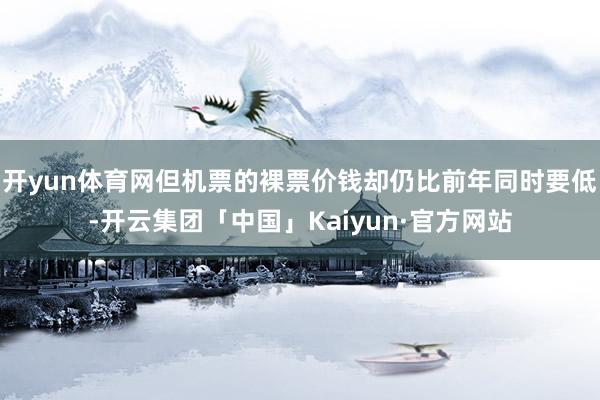 开yun体育网但机票的裸票价钱却仍比前年同时要低-开云集团「中国」Kaiyun·官方网站