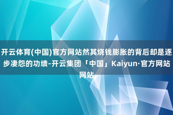 开云体育(中国)官方网站然其烧钱膨胀的背后却是逐步凄怨的功绩-开云集团「中国」Kaiyun·官方网站