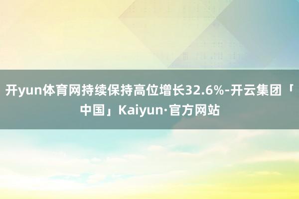 开yun体育网持续保持高位增长32.6%-开云集团「中国」Kaiyun·官方网站