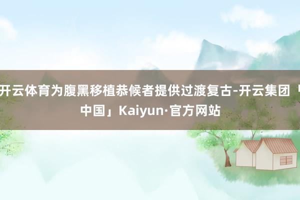 开云体育为腹黑移植恭候者提供过渡复古-开云集团「中国」Kaiyun·官方网站