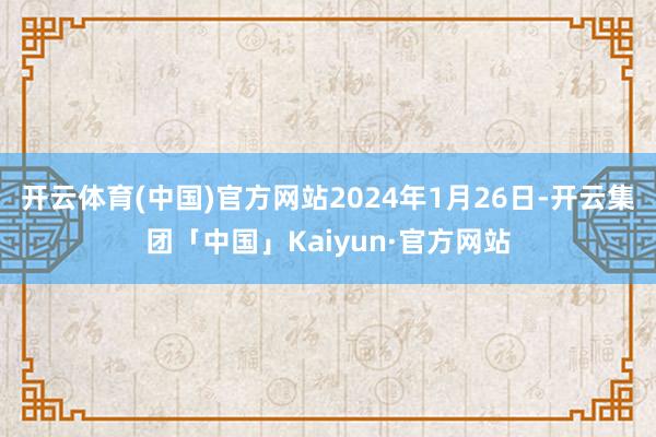开云体育(中国)官方网站2024年1月26日-开云集团「中国」Kaiyun·官方网站