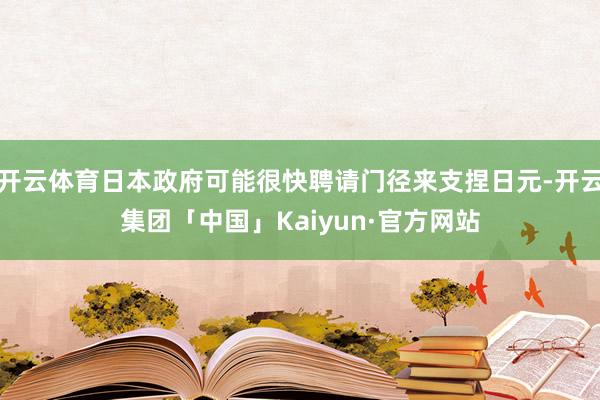 开云体育日本政府可能很快聘请门径来支捏日元-开云集团「中国」Kaiyun·官方网站