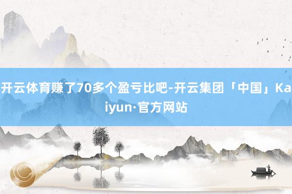 开云体育赚了70多个盈亏比吧-开云集团「中国」Kaiyun·官方网站