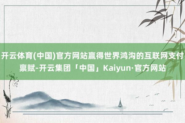 开云体育(中国)官方网站赢得世界鸿沟的互联网支付禀赋-开云集团「中国」Kaiyun·官方网站