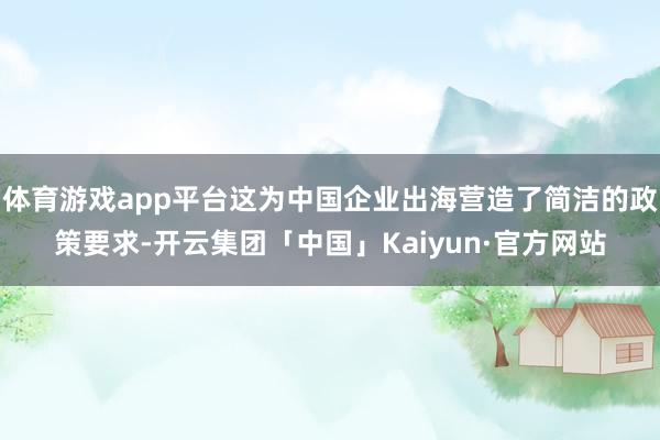 体育游戏app平台这为中国企业出海营造了简洁的政策要求-开云集团「中国」Kaiyun·官方网站