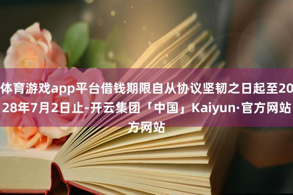 体育游戏app平台借钱期限自从协议坚韧之日起至2028年7月2日止-开云集团「中国」Kaiyun·官方网站