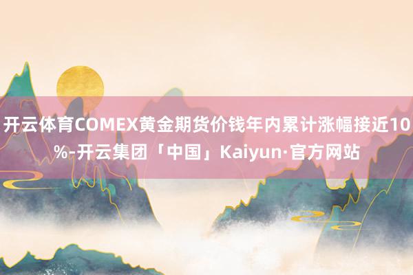 开云体育COMEX黄金期货价钱年内累计涨幅接近10%-开云集团「中国」Kaiyun·官方网站
