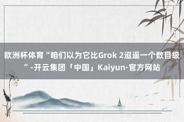 欧洲杯体育“咱们以为它比Grok 2迢遥一个数目级”-开云集团「中国」Kaiyun·官方网站