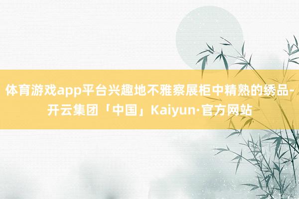 体育游戏app平台兴趣地不雅察展柜中精熟的绣品-开云集团「中国」Kaiyun·官方网站