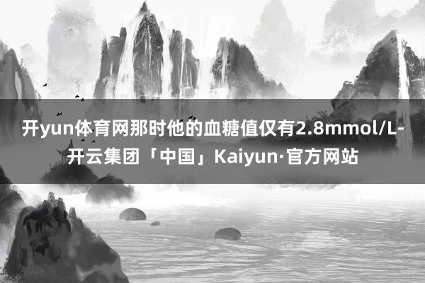 开yun体育网那时他的血糖值仅有2.8mmol/L-开云集团「中国」Kaiyun·官方网站