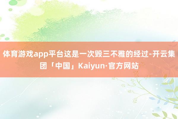 体育游戏app平台这是一次毁三不雅的经过-开云集团「中国」Kaiyun·官方网站