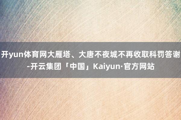 开yun体育网大雁塔、大唐不夜城不再收取科罚答谢-开云集团「中国」Kaiyun·官方网站