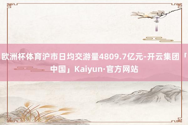 欧洲杯体育沪市日均交游量4809.7亿元-开云集团「中国」Kaiyun·官方网站